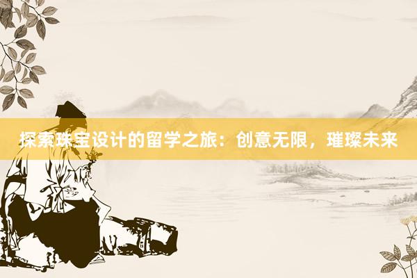 探索珠宝设计的留学之旅：创意无限，璀璨未来